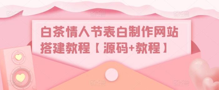 白茶情人节表白制作网站搭建教程【源码+教程】|小鸡网赚博客