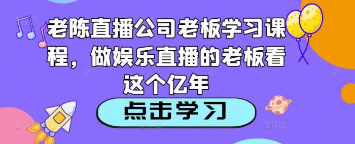 老陈直播公司老板学习课程,做娱乐直播的老板看这个|小鸡网赚博客