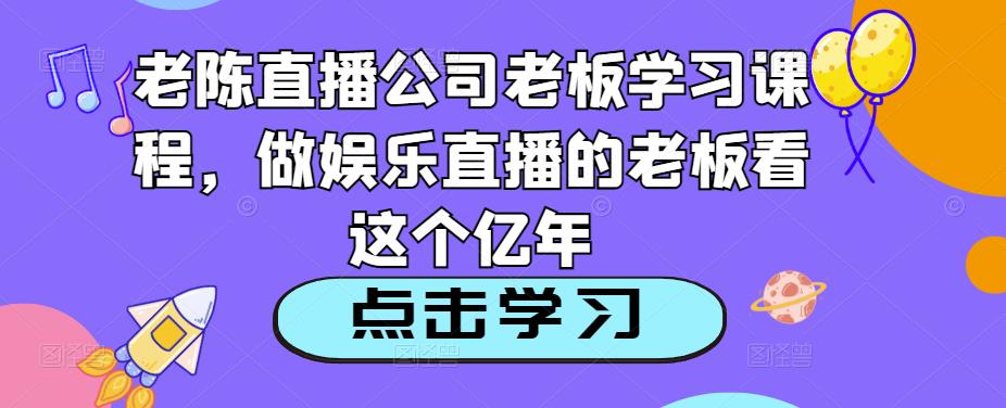 老陈直播公司老板学习课程，做娱乐直播的老板看这个|小鸡网赚博客