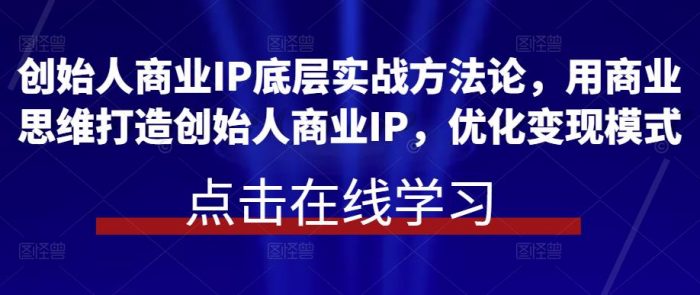 创始人商业IP底层实战方法论，用商业思维打造创始人商业IP，优化变现模式|小鸡网赚博客