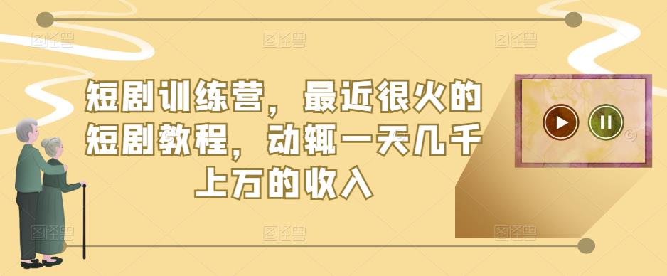 短剧训练营，最近很火的短剧教程，动辄一天几千上万的收入|小鸡网赚博客