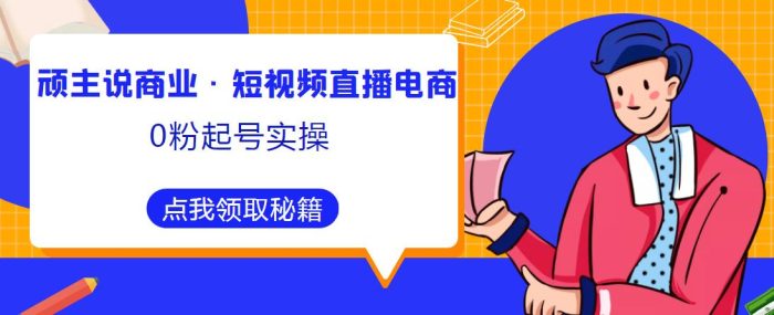 顽主说商业·短视频直播电商0粉起号实操,超800分钟超强实操干活,高效时间、快速落地拿成果|小鸡网赚博客