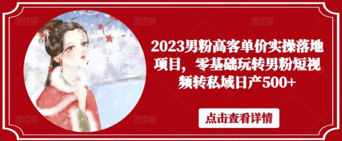 2023男粉高客单价实操落地项目,零基础玩转男粉短视频转私域日产500+|小鸡网赚博客