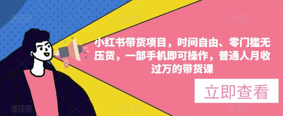 小红书带货项目，时间自由、零门槛无压货，一部手机即可操作，普通人月收过万的带货课|小鸡网赚博客