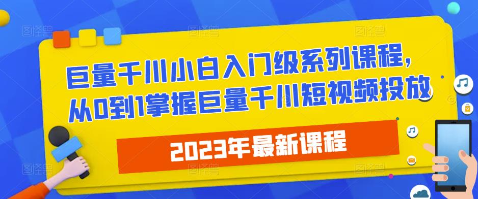 2023最新巨量千川小白入门级系列课程，从0到1掌握巨量千川短视频投放|小鸡网赚博客