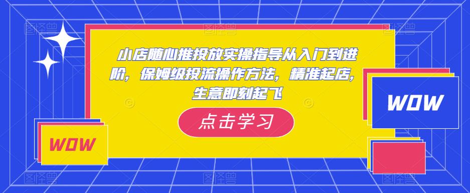 小店随心推投放实操指导从入门到进阶，保姆级投流操作方法，精准起店，生意即刻起飞|小鸡网赚博客