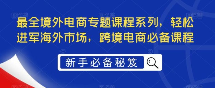 最全境外电商专题课程系列，轻松进军海外市场，跨境电商必备课程|小鸡网赚博客