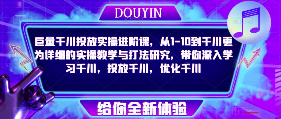 巨量千川投放实操进阶课，从1-10到千川更为详细的实操教学与打法研究，带你深入学习千川，投放千川，优化千川|小鸡网赚博客