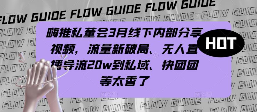 嗨推私董会3月线下内部分享视频，流量新破局、无人直播导流20w到私域、快团团等太香了|小鸡网赚博客