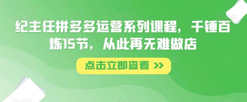 纪主任拼多多运营系列课程，千锤百炼15节，从此再无难做店|小鸡网赚博客