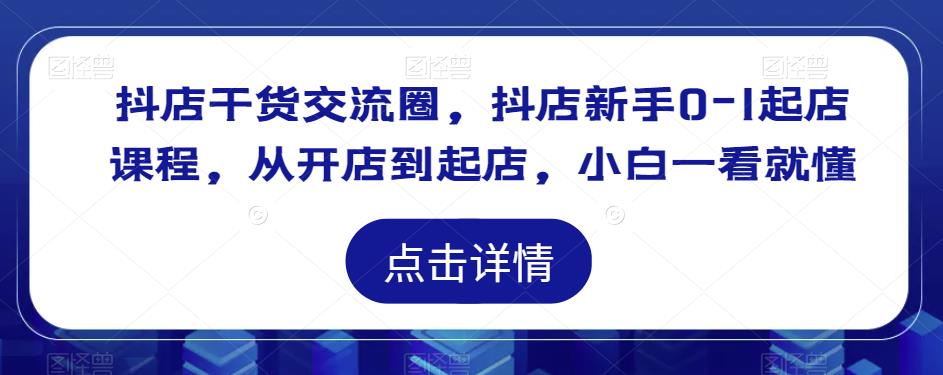 抖店干货交流圈，抖店新手0-1起店课程，从开店到起店，小白一看就懂|小鸡网赚博客