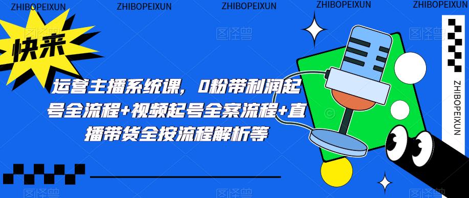 运营主播系统课，0粉带利润起号全流程+视频起号全案流程+直播带货全按流程解析等|小鸡网赚博客