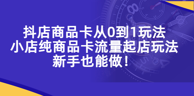 抖店商品卡从0到1玩法，小店纯商品卡流量起店玩法，新手也能做！|小鸡网赚博客