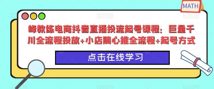 峰教练电商抖音直播投流起号课程：巨量千川全流程投放+小店随心推全流程+起号方式|小鸡网赚博客