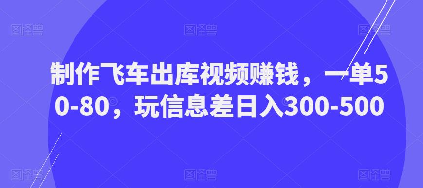 制作飞车出库视频赚钱，一单50-80，玩信息差日入300-500|小鸡网赚博客