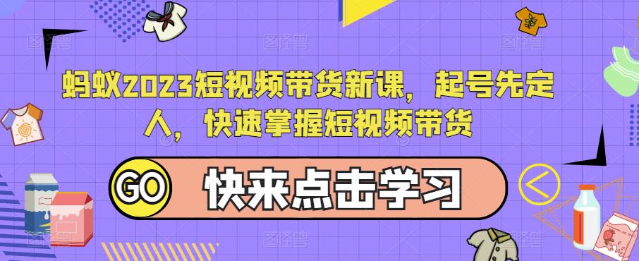 蚂蚁2023短视频带货新课，起号先定人，快速掌握短视频带货|小鸡网赚博客
