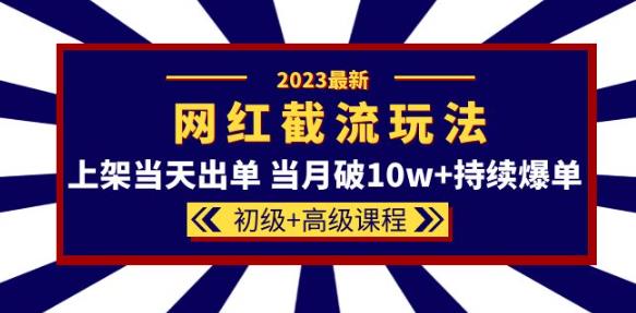 2023网红·同款截流玩法【初级+高级课程】上架当天出单当月破10w+持续爆单|小鸡网赚博客