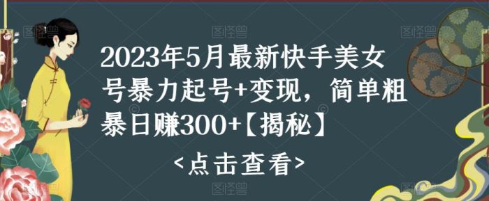 2023年5月最新快手美女号暴力起号+变现，简单粗暴日赚300+【揭秘】|小鸡网赚博客