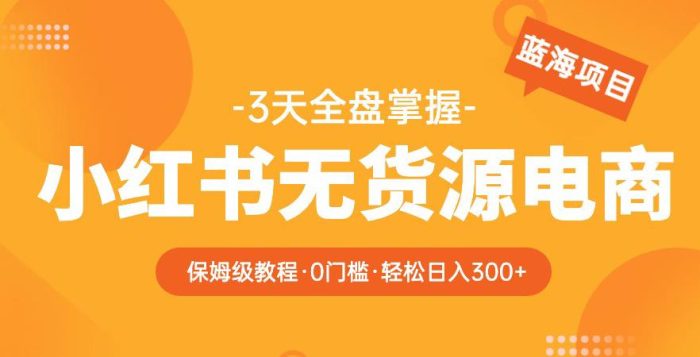 2023【阿本小红书无货源电商训练营】保姆级教程，从0到1，3天全盘掌握，轻松日入300+|小鸡网赚博客