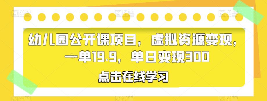 幼儿园公开课项目，虚拟资源变现，一单19.9，单日变现300|小鸡网赚博客
