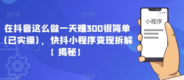在抖音这么做一天赚300很简单(已实操)，快抖小程序变现拆解【揭秘】|小鸡网赚博客