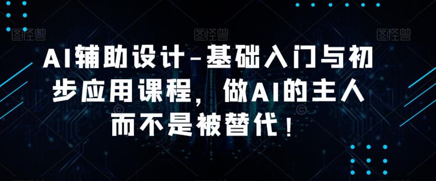 AI辅助设计-基础入门与初步应用课程，做AI的主人而不是被替代【好课】|小鸡网赚博客