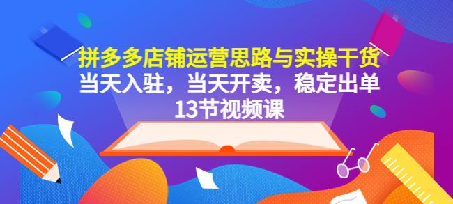 拼多多店铺运营思路与实操干货，当天入驻，当天开卖，稳定出单（13节课）|小鸡网赚博客