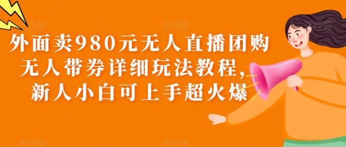 外面卖980元无人直播团购无人带券详细玩法教程，新人小白可上手超火爆|小鸡网赚博客