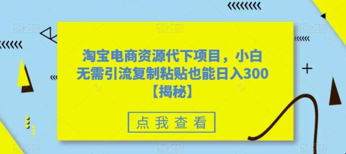 淘宝电商资源代下项目，小白无需引流复制粘贴也能日入300＋【揭秘】|小鸡网赚博客