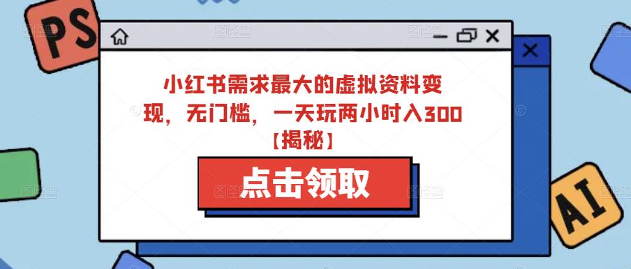 小红书需求最大的虚拟资料变现，无门槛，一天玩两小时入300+【揭秘】|小鸡网赚博客
