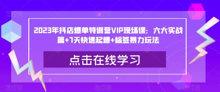 2023年抖店爆单特训营VIP现场课：六大实战篇+7天快速起爆+标签暴力玩法|小鸡网赚博客