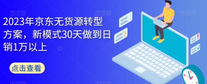 2023年京东无货源转型方案,新模式30天做到日销1万以上|小鸡网赚博客