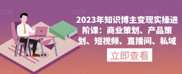 2023年知识博主变现实操进阶课:商业策划、产品策划、短视频、直播间、私域|小鸡网赚博客