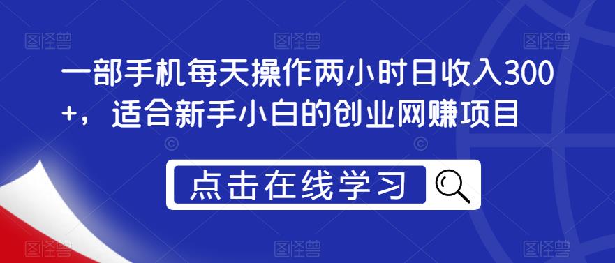 一部手机每天操作两小时日收入300+，适合新手小白的创业网赚项目【揭秘】|小鸡网赚博客