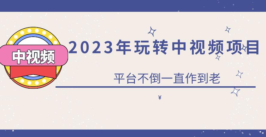 2023一心0基础玩转中视频项目：平台不倒，一直做到老【揭秘】|小鸡网赚博客