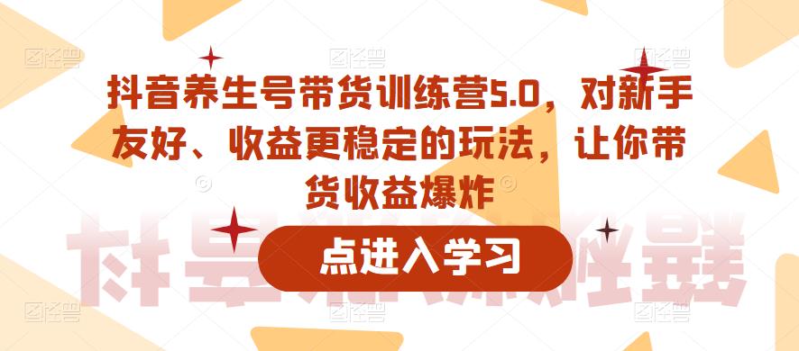 抖音养生号带货训练营5.0，对新手友好、收益更稳定的玩法，让你带货收益爆炸（更新）|小鸡网赚博客