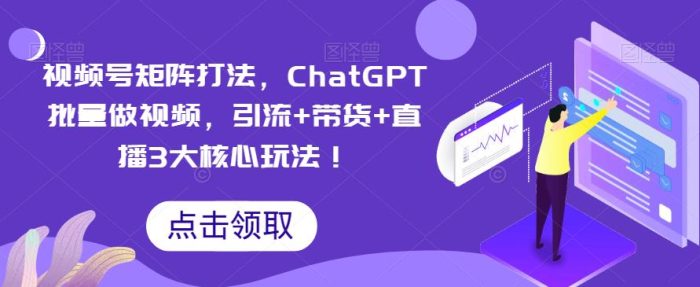 视频号矩阵打法，ChatGPT批量做视频，引流+带货+直播3大核心玩法！|小鸡网赚博客