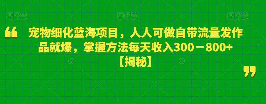 宠物细化蓝海项目，人人可做自带流量发作品就爆，掌握方法每天收入300－800+【揭秘】|小鸡网赚博客