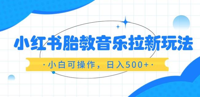 小红书胎教音乐拉新玩法，小白可操作，日入500+（资料已打包）【揭秘】|小鸡网赚博客