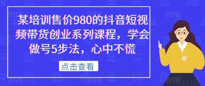 某培训售价980的抖音短视频带货创业系列课程，学会做号5步法，心中不慌|小鸡网赚博客