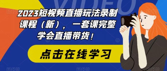 2023短视频直播玩法录制课程（新），一套课完整学会直播带货！|小鸡网赚博客