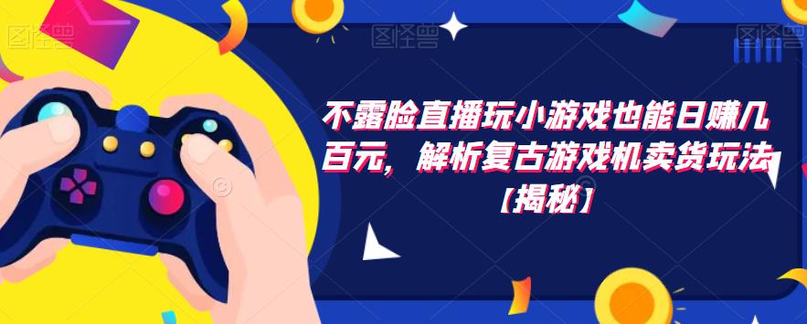 不露脸直播玩小游戏也能日赚几百元，解析复古游戏机卖货玩法【揭秘】|小鸡网赚博客