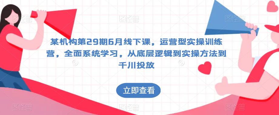 某机构第29期6月线下课，运营型实操训练营，全面系统学习，从底层逻辑到实操方法到千川投放|小鸡网赚博客