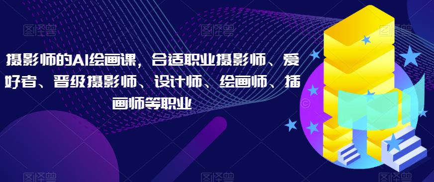 摄影师的AI绘画课，合适职业摄影师、爱好者、晋级摄影师、设计师、绘画师、插画师等职业|小鸡网赚博客