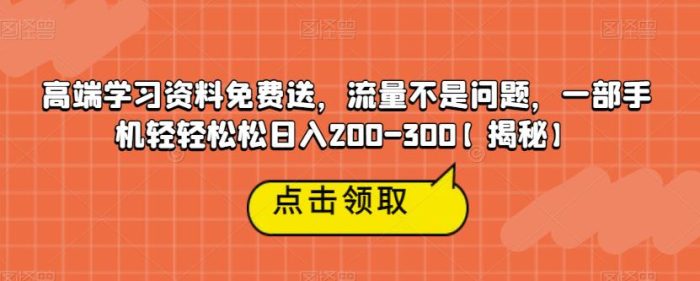 高端学习资料免费送，流量不是问题，一部手机轻轻松松日入200-300【揭秘】|小鸡网赚博客