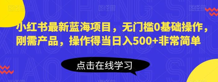 小红书最新蓝海项目，无门槛0基础操作，刚需产品，操作得当日入500+非常简单【揭秘】|小鸡网赚博客