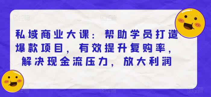 私域商业大课:帮助学员打造爆款项目,有效提升复购率,解决现金流压力,放大利润|小鸡网赚博客