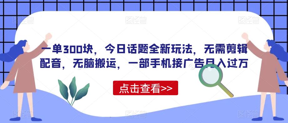 一单300块，今日话题全新玩法，无需剪辑配音，无脑搬运，一部手机接广告月入过万【揭秘】|小鸡网赚博客