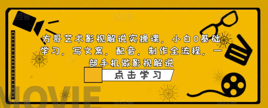 方哥艺术影视解说实操课，小白0基础学习，写文案，配音，制作全流程，一部手机做影视解说|小鸡网赚博客