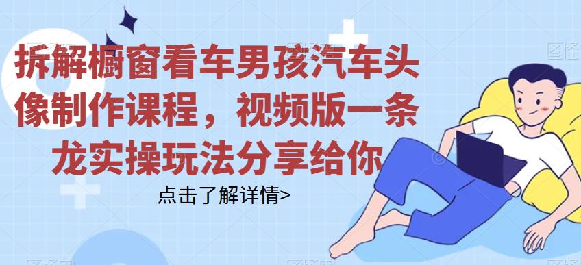 拆解橱窗看车男孩汽车头像制作课程，视频版一条龙实操玩法分享给你|小鸡网赚博客